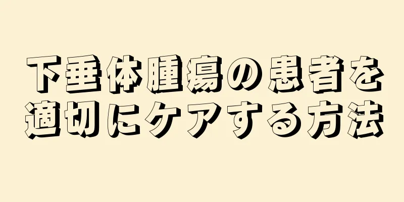 下垂体腫瘍の患者を適切にケアする方法