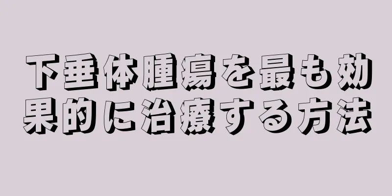 下垂体腫瘍を最も効果的に治療する方法