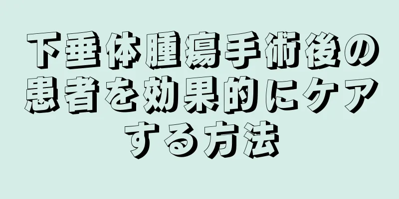 下垂体腫瘍手術後の患者を効果的にケアする方法