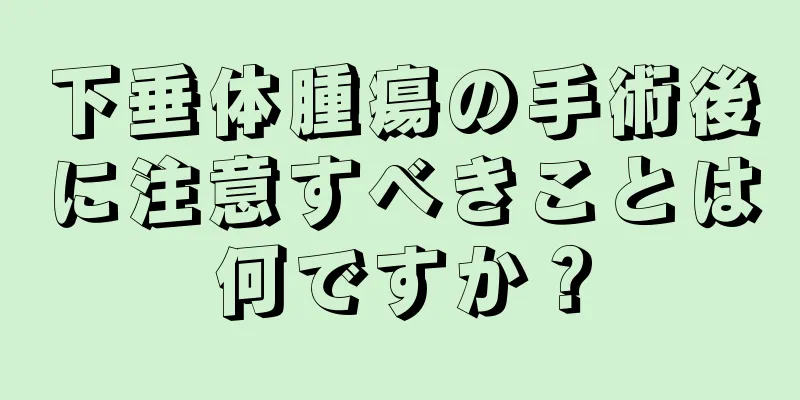下垂体腫瘍の手術後に注意すべきことは何ですか？