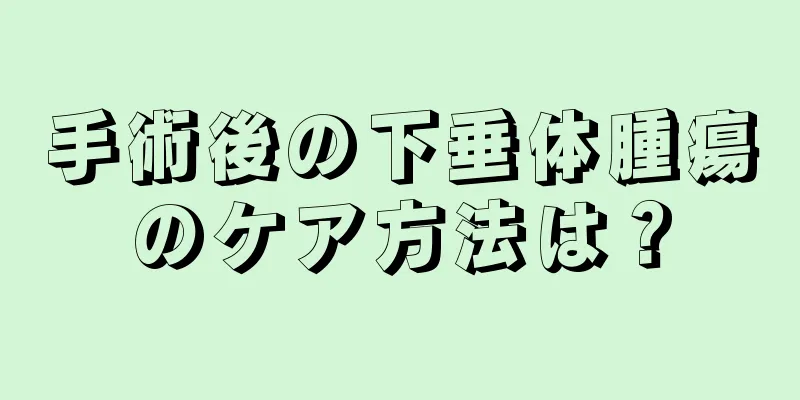 手術後の下垂体腫瘍のケア方法は？