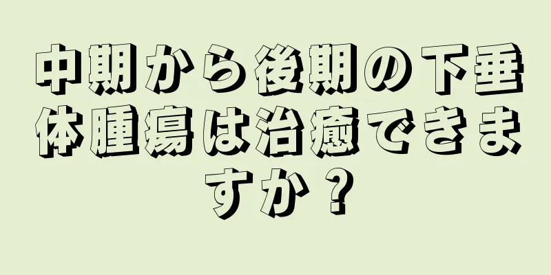 中期から後期の下垂体腫瘍は治癒できますか？