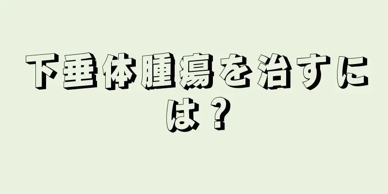 下垂体腫瘍を治すには？