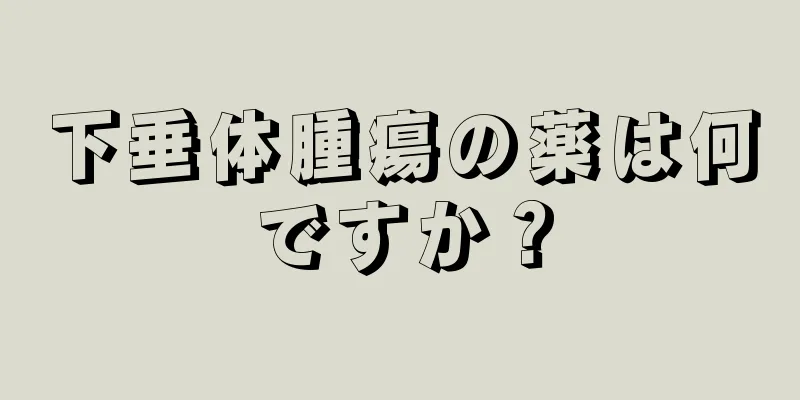 下垂体腫瘍の薬は何ですか？