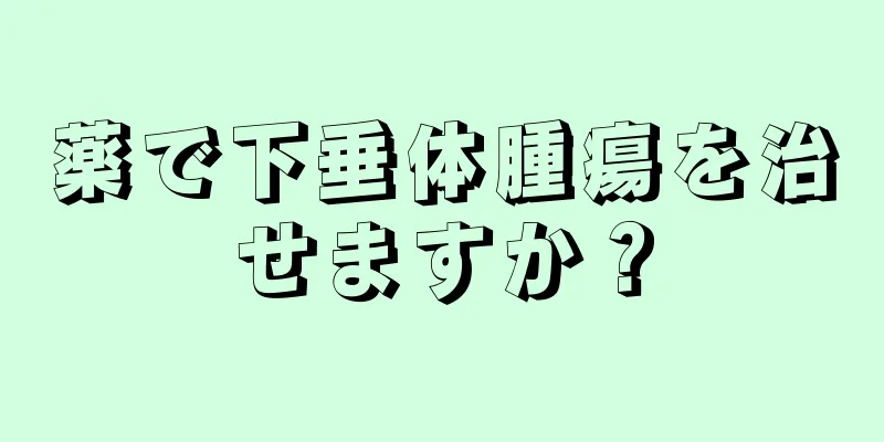 薬で下垂体腫瘍を治せますか？