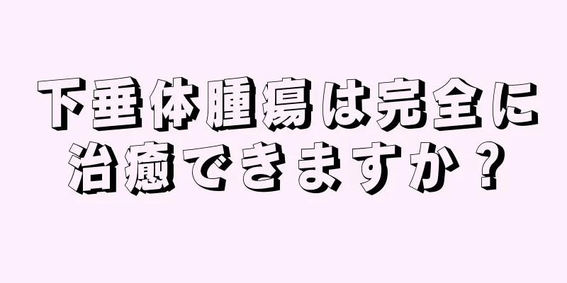 下垂体腫瘍は完全に治癒できますか？