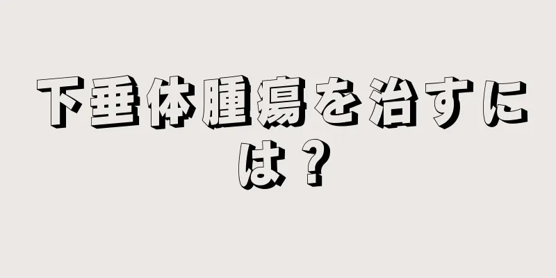 下垂体腫瘍を治すには？