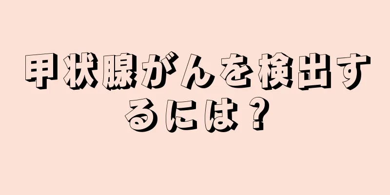 甲状腺がんを検出するには？