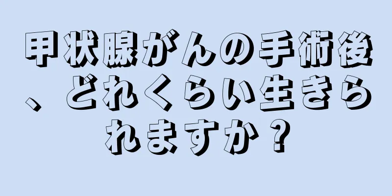 甲状腺がんの手術後、どれくらい生きられますか？