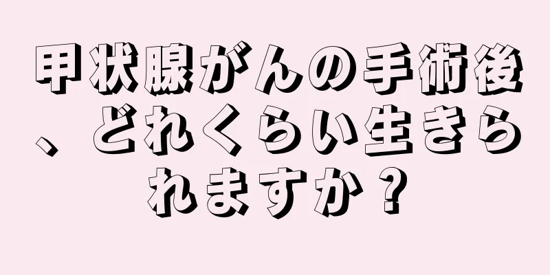 甲状腺がんの手術後、どれくらい生きられますか？