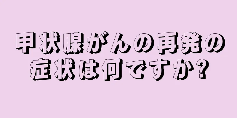 甲状腺がんの再発の症状は何ですか?