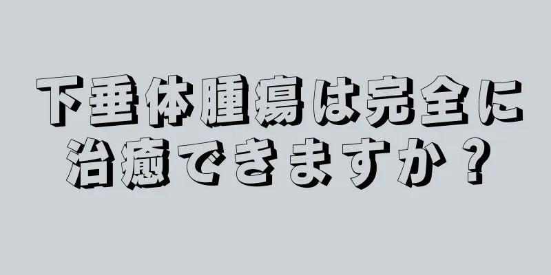 下垂体腫瘍は完全に治癒できますか？