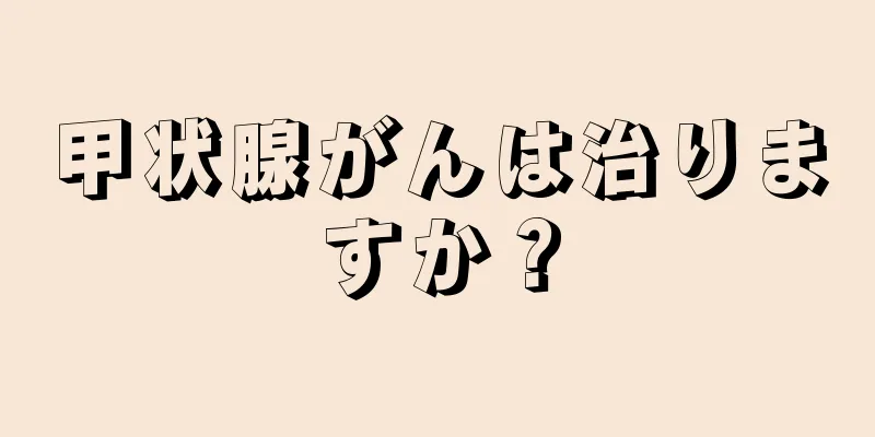 甲状腺がんは治りますか？