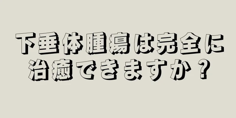 下垂体腫瘍は完全に治癒できますか？