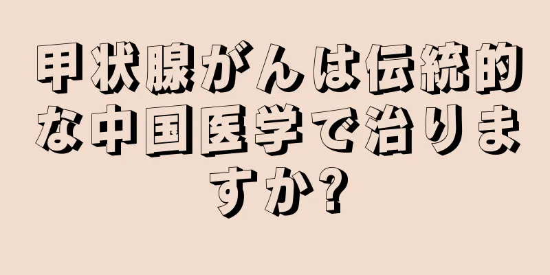 甲状腺がんは伝統的な中国医学で治りますか?