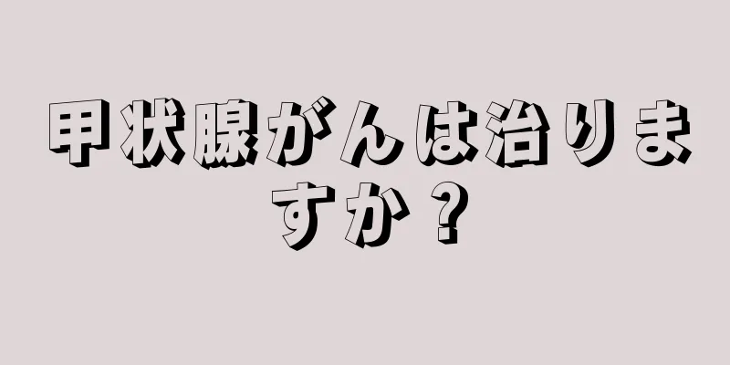 甲状腺がんは治りますか？