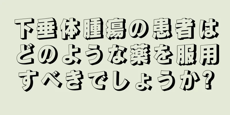 下垂体腫瘍の患者はどのような薬を服用すべきでしょうか?