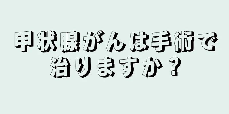 甲状腺がんは手術で治りますか？