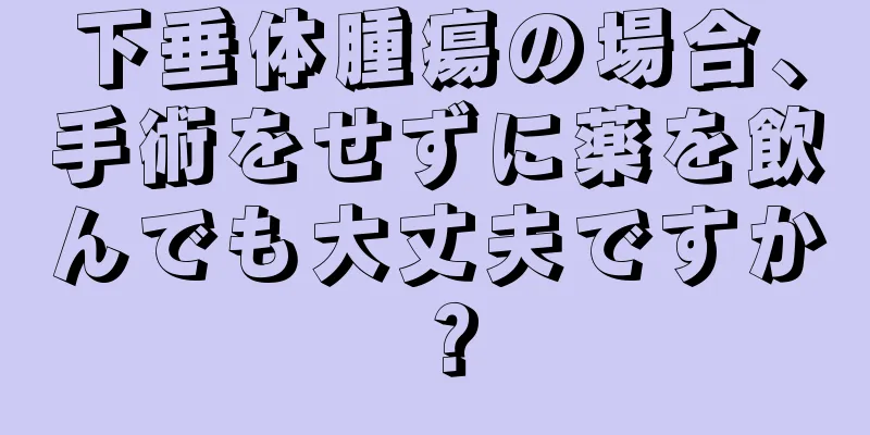 下垂体腫瘍の場合、手術をせずに薬を飲んでも大丈夫ですか？