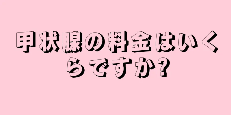 甲状腺の料金はいくらですか?