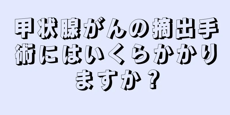 甲状腺がんの摘出手術にはいくらかかりますか？