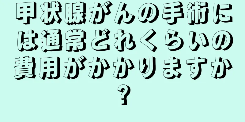 甲状腺がんの手術には通常どれくらいの費用がかかりますか?