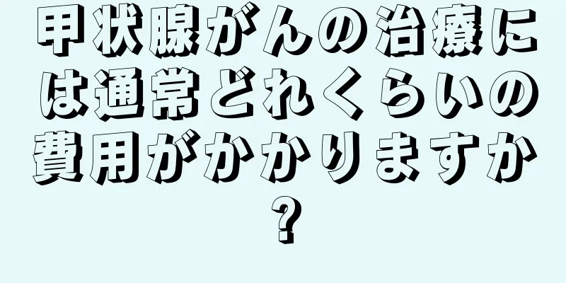 甲状腺がんの治療には通常どれくらいの費用がかかりますか?