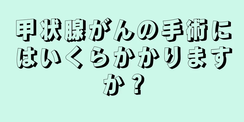 甲状腺がんの手術にはいくらかかりますか？