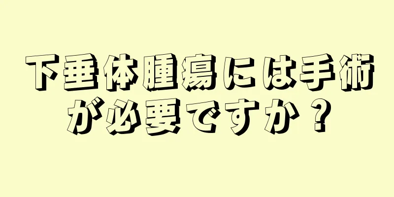 下垂体腫瘍には手術が必要ですか？