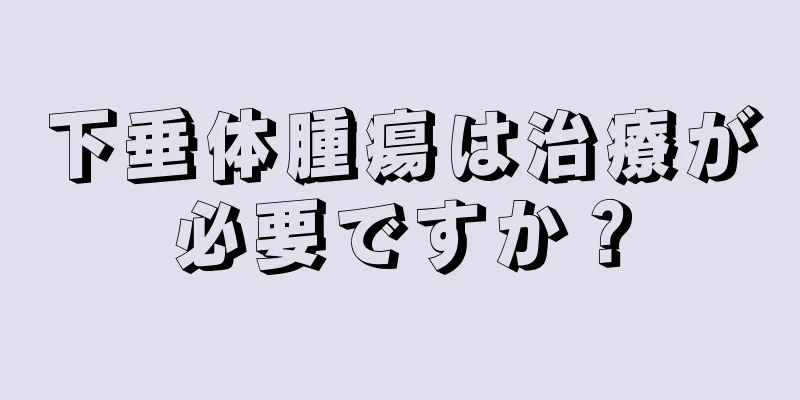 下垂体腫瘍は治療が必要ですか？