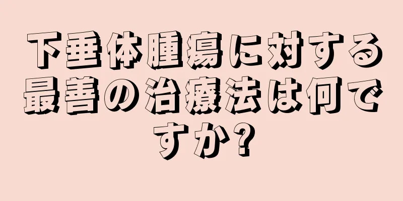 下垂体腫瘍に対する最善の治療法は何ですか?