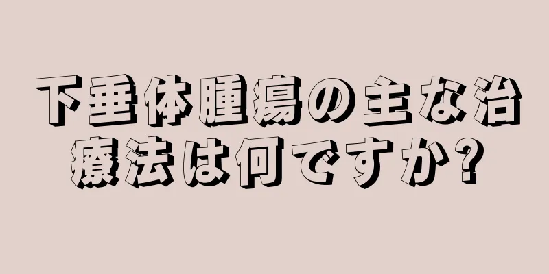 下垂体腫瘍の主な治療法は何ですか?