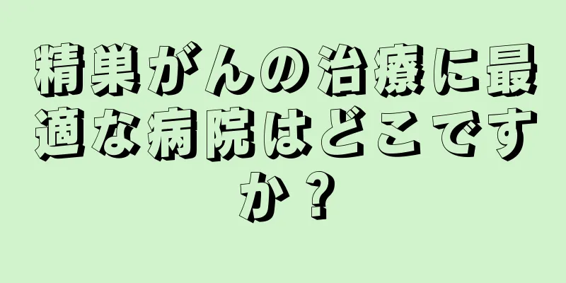 精巣がんの治療に最適な病院はどこですか？