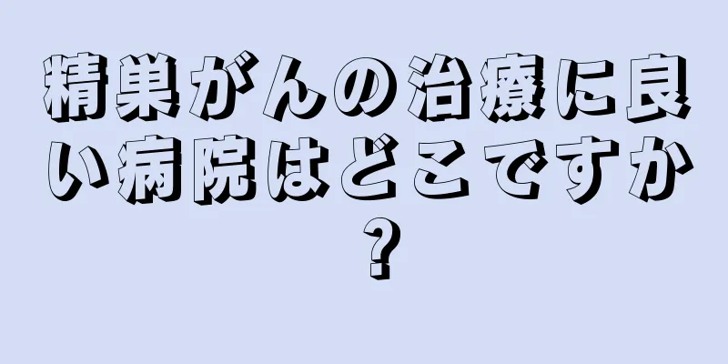 精巣がんの治療に良い病院はどこですか？