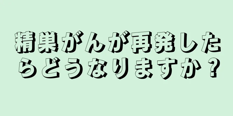 精巣がんが再発したらどうなりますか？