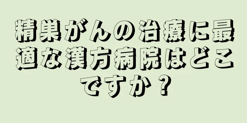 精巣がんの治療に最適な漢方病院はどこですか？