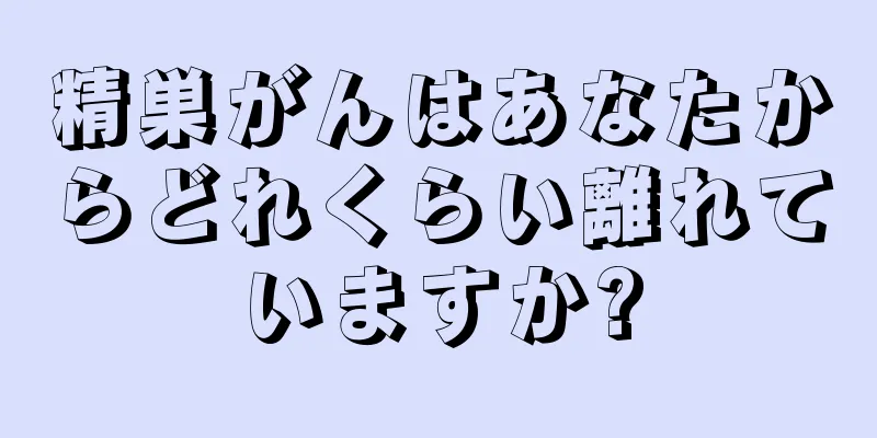 精巣がんはあなたからどれくらい離れていますか?