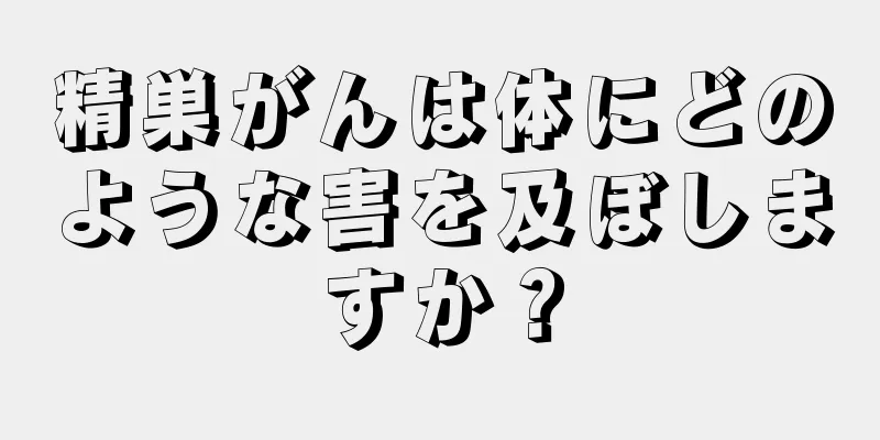 精巣がんは体にどのような害を及ぼしますか？