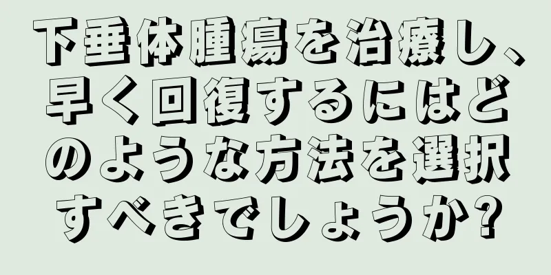 下垂体腫瘍を治療し、早く回復するにはどのような方法を選択すべきでしょうか?