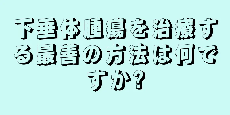 下垂体腫瘍を治療する最善の方法は何ですか?