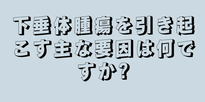 下垂体腫瘍を引き起こす主な要因は何ですか?