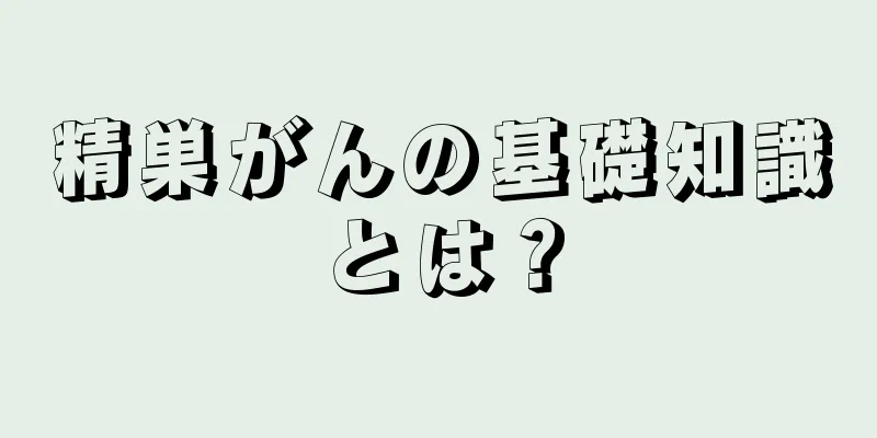 精巣がんの基礎知識とは？