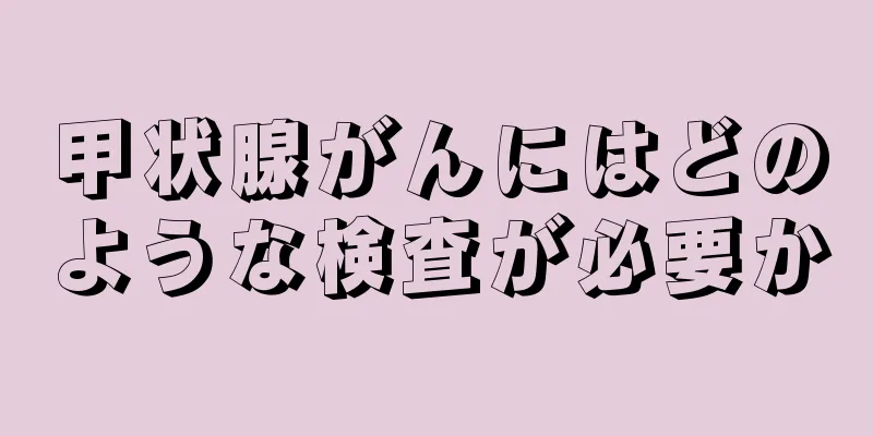 甲状腺がんにはどのような検査が必要か