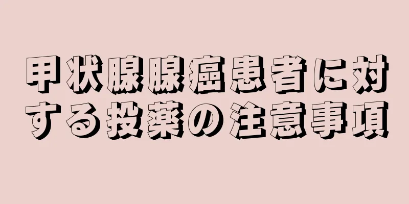 甲状腺腺癌患者に対する投薬の注意事項