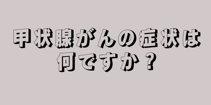 甲状腺がんの症状は何ですか？