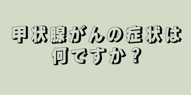 甲状腺がんの症状は何ですか？