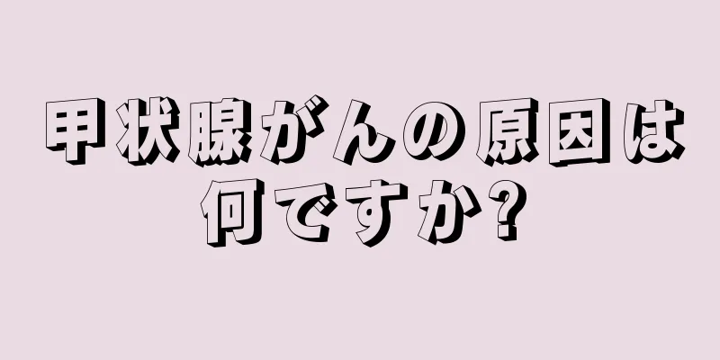 甲状腺がんの原因は何ですか?