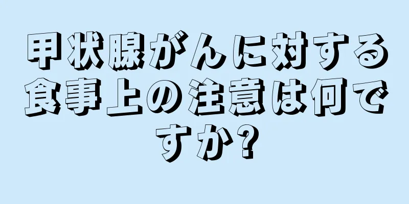 甲状腺がんに対する食事上の注意は何ですか?