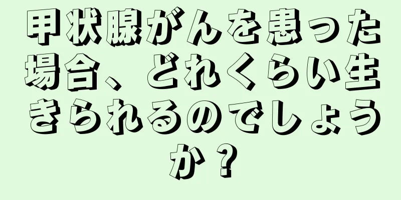 甲状腺がんを患った場合、どれくらい生きられるのでしょうか？