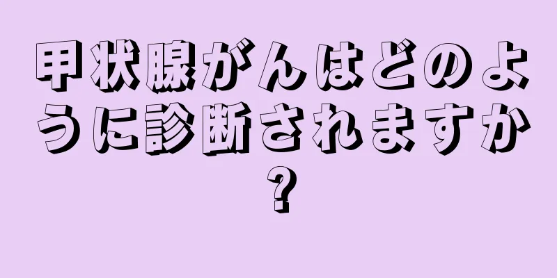 甲状腺がんはどのように診断されますか?